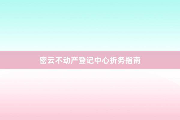 密云不动产登记中心折务指南