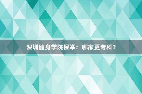 深圳健身学院保举:哪家更专科?